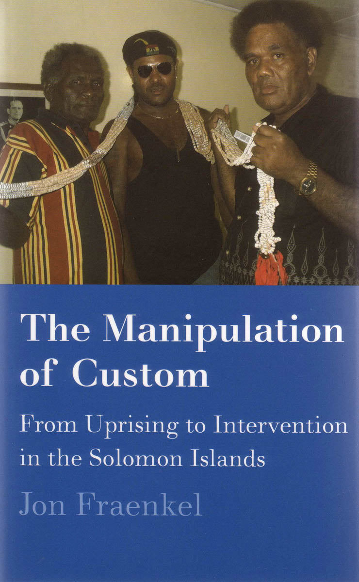 The Manipulation of Custom: From Uprising to Intervention in the Solomon Islands