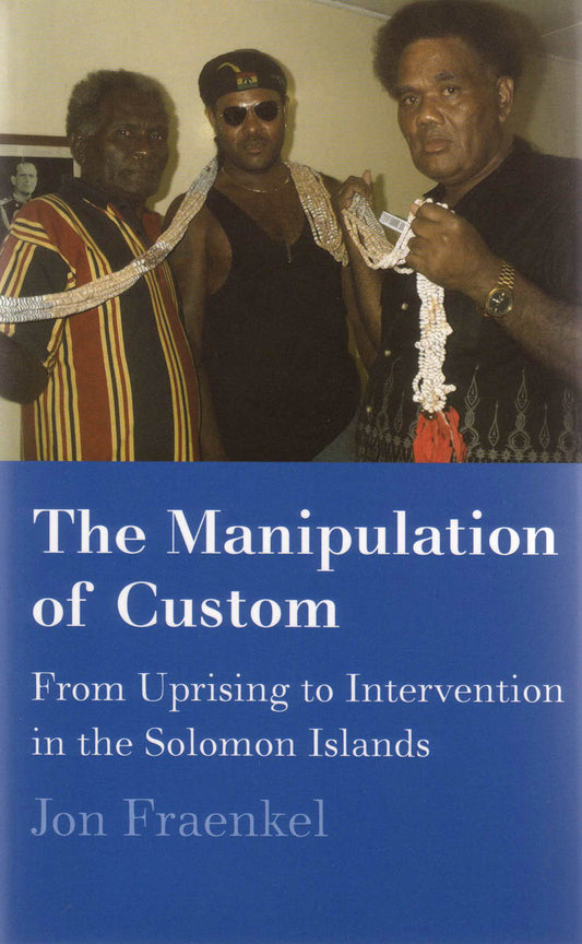 The Manipulation of Custom: From Uprising to Intervention in the Solomon Islands
